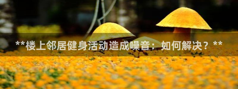 意昂体育3注册:**楼上邻居健身活动造成噪音:如何解决?**