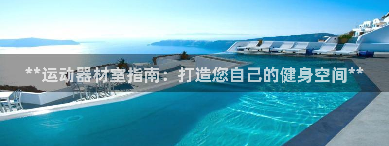 意昂体育3平台假的吗是真的吗吗:**运动器材室指南:打造您自