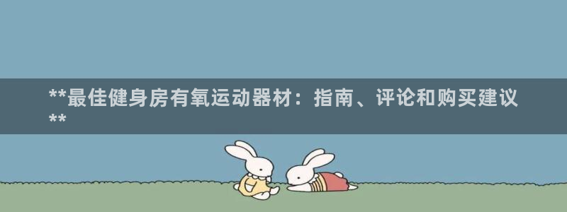 意昂体育3招商电话是多少:**最佳健身房有氧运动器材:指南、